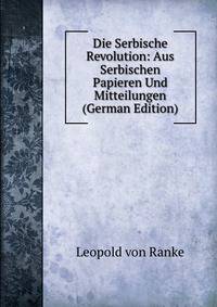 Die Serbische Revolution: Aus Serbischen Papieren Und Mitteilungen (German Edition)