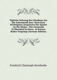 Tagliche Nahrung Des Glaubens Aus Der Erkenntni? Jesu: Nach Dem Wichtigsten Zeugnissen Der Epistel An Die Ebraer : Der Gemeinde In Ebersdorf In Ihren . In Kurzen Reden Vorgelegt (German Edition)
