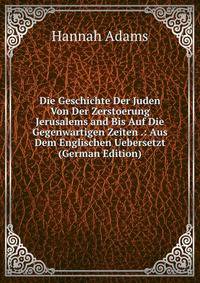 Die Geschichte Der Juden Von Der Zerstoerung Jerusalems and Bis Auf Die Gegenwartigen Zeiten .: Aus Dem Englischen Uebersetzt (German Edition)