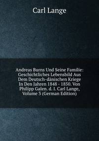 Andreas Burns Und Seine Familie: Geschichtliches Lebensbild Aus Dem Deutsch-danischen Kriege In Den Jahren 1848 - 1850. Von Philipp Galen. d. I. Carl Lange, Volume 3 (German Edition)