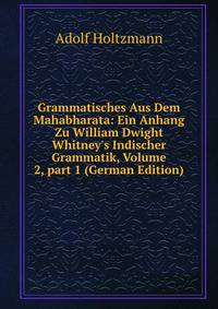 Grammatisches Aus Dem Mahabharata: Ein Anhang Zu William Dwight Whitney's Indischer Grammatik, Volume 2, part 1 (German Edition)
