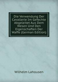 Die Verwendung Der Cavallerie Im Gefechte Abgeleitet Aus Dem Wesen Und Den Eigenschaften Der Waffe (German Edition)