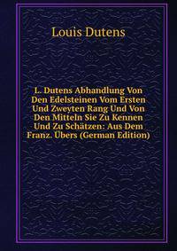 L. Dutens Abhandlung Von Den Edelsteinen Vom Ersten Und Zweyten Rang Und Von Den Mitteln Sie Zu Kennen Und Zu Schatzen: Aus Dem Franz. Ubers (German Edition)