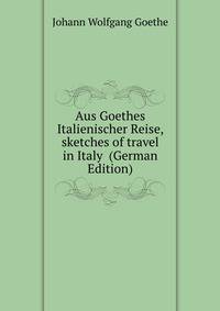 Aus Goethes Italienischer Reise, sketches of travel in Italy (German Edition)