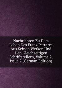 Nachrichten Zu Dem Leben Des Franz Petrarca Aus Seinen Werken Und Den Gleichzeitigen Schriftstellern, Volume 2, Issue 2 (German Edition)