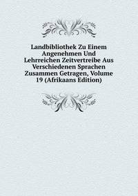 Landbibliothek Zu Einem Angenehmen Und Lehrreichen Zeitvertreibe Aus Verschiedenen Sprachen Zusammen Getragen, Volume 19 (Afrikaans Edition)