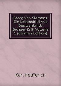 Georg Von Siemens: Ein Lebensbild Aus Deutschlands Grosser Zeit, Volume 1 (German Edition)