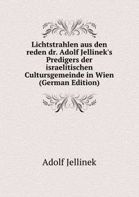 Lichtstrahlen aus den reden dr. Adolf Jellinek's Predigers der israelitischen Cultursgemeinde in Wien (German Edition)