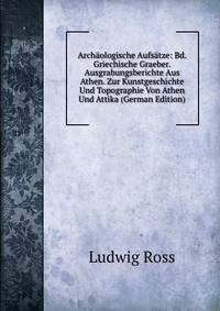 Archaologische Aufsatze: Bd. Griechische Graeber. Ausgrabungsberichte Aus Athen. Zur Kunstgeschichte Und Topographie Von Athen Und Attika (German Edition)