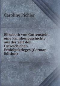 Elizabeth von Guttenstein, eine Familiengeschichte aus der Zeit des Ostreichichen Erbfolgekrieges (German Edition)