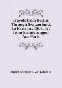 Travels from Berlin, Through Switzerland, to Paris in . 1804, Tr. from Erinnerungen Aus Paris.