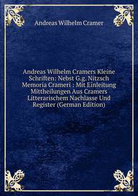 Andreas Wilhelm Cramers Kleine Schriften: Nebst G.g. Nitzsch Memoria Crameri : Mit Einleitung Mittheilungen Aus Cramers Litterarischem Nachlasse Und Register (German Edition)