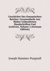 Geschichte Des Osmanischen Reiches: Grossentheils Aus Bisher Unbenutzten Handschriften Und Archiven, Volume 2 (German Edition)