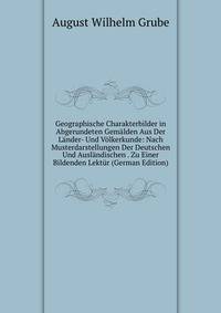 Geographische Charakterbilder in Abgerundeten Gemalden Aus Der Lander- Und Volkerkunde: Nach Musterdarstellungen Der Deutschen Und Auslandischen . Zu Einer Bildenden Lektur (German Edition)