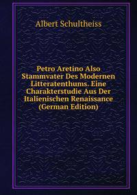 Petro Aretino Also Stammvater Des Modernen Litteratenthums. Eine Charakterstudie Aus Der Italienischen Renaissance (German Edition)