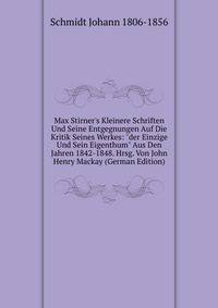 Max Stirner's Kleinere Schriften Und Seine Entgegnungen Auf Die Kritik Seines Werkes: "der Einzige Und Sein Eigenthum" Aus Den Jahren 1842-1848. Hrsg. Von John Henry Mackay (German Edition)