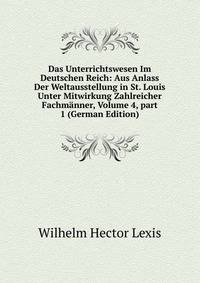 Das Unterrichtswesen Im Deutschen Reich: Aus Anlass Der Weltausstellung in St. Louis Unter Mitwirkung Zahlreicher Fachm?nner, Volume 4, part 1 (German Edition)