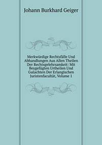 Merkwurdige Rechtsfalle Und Abhandlungen Aus Allen Theilen Der Rechtsgelehrsamkeit: Mit Beygefugten Urtheilen Und Gutachten Der Erlangischen Juristenfacultat, Volume 1