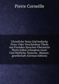 Christliche Vesta Und Irrdische Flora: Oder Verschiedene Theils Aus Fremden Sprachen Ubersetzte Theils Selbst-erfundene Geist- Und Weltliche Teutsche . Blumen-gesellschaft (German Edition)