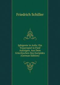 Iphigenie in Aulis: Ein Trauerspiel in Funf Aufzugen. Aus Dem Griechischen Des Euripides (German Edition)