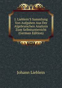 J. Lieblein'S Sammlung Von Aufgaben Aus Der Algebraischen Analysis Zum Selbstunterricht (German Edition)