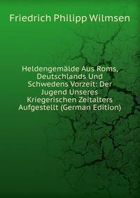 Heldengemalde Aus Roms, Deutschlands Und Schwedens Vorzeit: Der Jugend Unseres Kriegerischen Zeitalters Aufgestellt (German Edition)