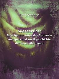 Sudseekunst: Beitrage Zur Kunst Des Bismarck-Archipels Und Zur Urgeschichte Der Kunst Uberhaupt. Aus Dem Koniglichen Museum Fur Volkerkunde Zu Berlin . Des Reichsmarine-Amts (German Edition)