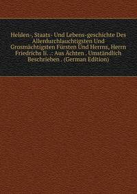 Helden-, Staats- Und Lebens-geschichte Des Allerdurchlauchtigsten Und Grosmachtigsten Fursten Und Herrns, Herrn Friedrichs Ii. .: Aus Achten . Umstandlich Beschrieben . (German Edition)