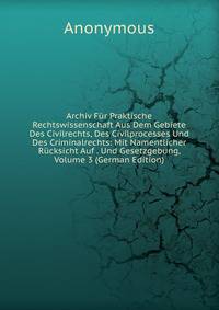 Archiv Fur Praktische Rechtswissenschaft Aus Dem Gebiete Des Civilrechts, Des Civilprocesses Und Des Criminalrechts: Mit Namentlicher Rucksicht Auf . Und Gesetzgebung, Volume 3 (German Edition)