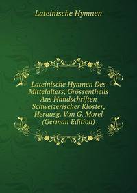 Lateinische Hymnen Des Mittelalters, Grossentheils Aus Handschriften Schweizerischer Kloster, Herausg. Von G. Morel (German Edition)