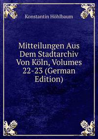 Mitteilungen Aus Dem Stadtarchiv Von Koln, Volumes 22-23 (German Edition)