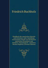 Handbuch der spanischen Sprache und Litteratur; oder, Sammlung interessanter Stucke aus beruhmten spanischen Prosaisten und Dichtern, chronologisch . und ihren Werken begleitet (German Edition)