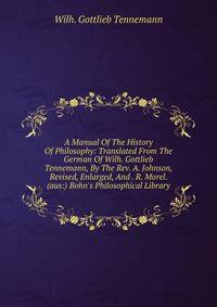 A Manual Of The History Of Philosophy: Translated From The German Of Wilh. Gottlieb Tennemann, By The Rev. A. Johnson, Revised, Enlarged, And . R. Morel. (aus:) Bohn's Philosophical Library