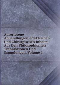 Auserlesene Abhandlungen, Praktischen Und Chirurgischen Inhalts, Aus Den Philosophischen Transaktionen Und Sammlungen, Volume 1