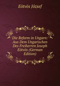 Die Reform in Ungarn: Aus Dem Ungarischen Des Freiherren Joseph Eotvos (German Edition)