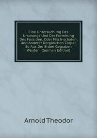 Eine Untersuchung Des Ursprungs Und Der Formirung Des Fossilien, Oder Fisch-schalen, Und Anderer Dergleichen Corper, So Aus Der Erden Gegraben Werden (German Edition)