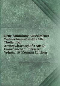 Neue Sammlung Auserlesener Wahrnehmungen Aus Allen Theilen Der Arzneywissenschaft: Aus D. Franzosischen Ubersetzt, Volume 10 (German Edition)