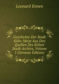 Geschichte Der Stadt Koln: Meist Aus Den Quellen Des Kolner Stadt-Archivs, Volume 1 (German Edition)