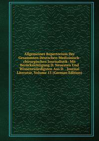 Allgemeines Repertorium Der Gesammten Deutschen Medizinisch-chirurgischen Journalistik: Mit Berucksichtigung D. Neuesten Und Wissenswurdigsten Aus D. . Journal Literatur, Volume 15 (German Edition)