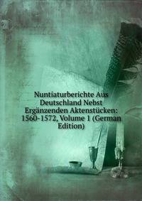 Nuntiaturberichte Aus Deutschland Nebst Erganzenden Aktenstucken: 1560-1572, Volume 1 (German Edition)