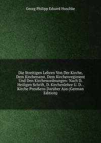 Die Streitigen Lehren Von Der Kirche, Dem Kirchenamt, Dem Kirchenregiment Und Den Kirchenordnungen: Nach D. Heiligen Schrift, D. Kirchenlehre U. D. . Kirche Preu?ens Daruber Aus (German Edition)