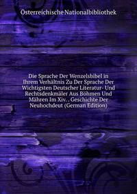 Die Sprache Der Wenzelsbibel in Ihrem Verhaltnis Zu Der Sprache Der Wichtigsten Deutscher Literatur- Und Rechtsdenkmaler Aus Bohmen Und Mahren Im Xiv. . Geschichte Der Neuhochdeut (German Edition)
