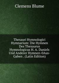 Thesauri Hymnologici Hymnarium: Die Hymnen Des Thesaurus Hymnologicus H. A. Daniels Und Anderer Hymnen-0Aus-Gaben . (Latin Edition)