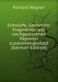 Entwurfe. Gedanken. Fragmente: aus nachgelassenen Papieren zusammengestellt (German Edition)