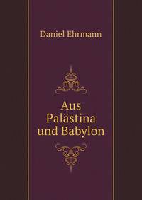 Aus Palastina Und Babylon: Eine Sammlung Von Sagen, Legenden, Allegorien . Aus Talmud Und Midrasch Mit Sachlichen Und Sprachlichen Amnerkungen Nebst . Agada, Von Daniel Ehrmann (German Edition)