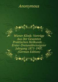 Wiener Klinik: Vortrage Aus Der Gesamten Praktischen Heilkunde. . . Erster-Dreiunddreissigster Jahrgang 1875-1907. (German Edition)