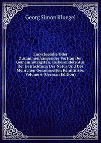 Encyclopadie Oder Zusammenhangender Vortrag Der Gemeinnutzigsten, Insbesondere Aus Der Betrachtung Der Natur Und Des Menschen Gesammelten Kenntnisse, Volume 6 (German Edition)