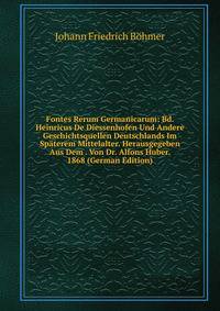 Fontes Rerum Germanicarum: Bd. Heinricus De Diessenhofen Und Andere Geschichtsquellen Deutschlands Im Spaterem Mittelalter. Herausgegeben Aus Dem . Von Dr. Alfons Huber. 1868 (German Edition)