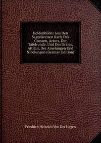 Heldenbilder Aus Den Sagenkreisen Karls Des Grossen, Arturs, Der Tafelrunde, Und Des Grales, Attila's, Der Amelungen Und Nibelungen (German Edition)