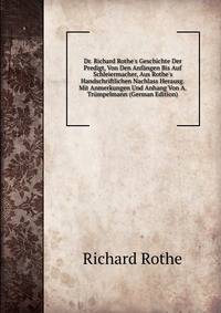 Dr. Richard Rothe's Geschichte Der Predigt, Von Den Anf?ngen Bis Auf Schleiermacher, Aus Rothe's Handschriftlichen Nachlass Herausg. Mit Anmerkungen Und Anhang Von A. Tr?mpelmann (German Edition)
